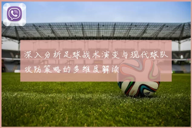 深入分析足球战术演变与现代球队攻防策略的多维度解读