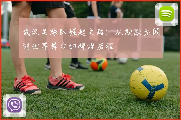 武汉足球队崛起之路：从默默无闻到世界舞台的辉煌历程