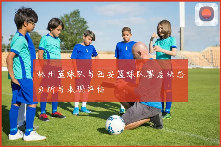 杭州篮球队与西安篮球队赛后状态分析与表现评估