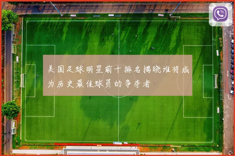 美国足球明星前十排名揭晓谁将成为历史最佳球员的争夺者