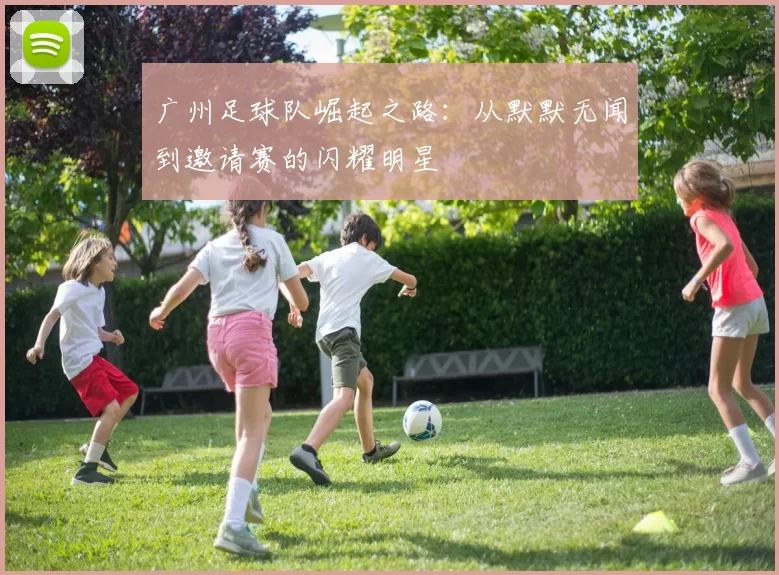 广州足球队崛起之路：从默默无闻到邀请赛的闪耀明星