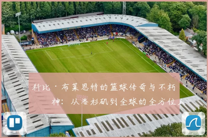 科比·布莱恩特的篮球传奇与不朽精神：从洛杉矶到全球的全方位人生轨迹