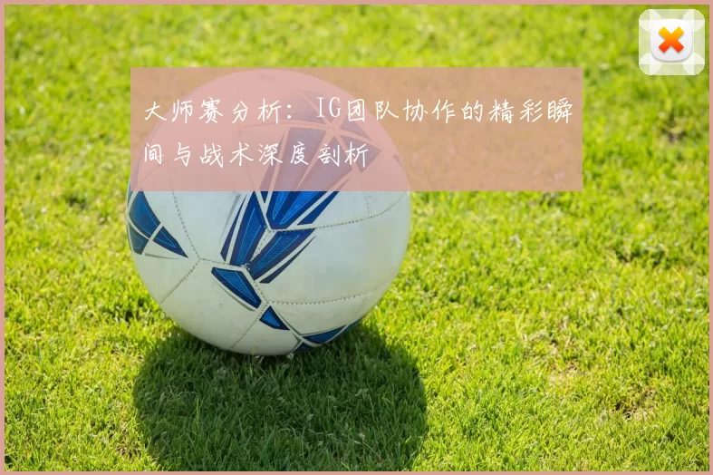 大师赛分析：IG团队协作的精彩瞬间与战术深度剖析