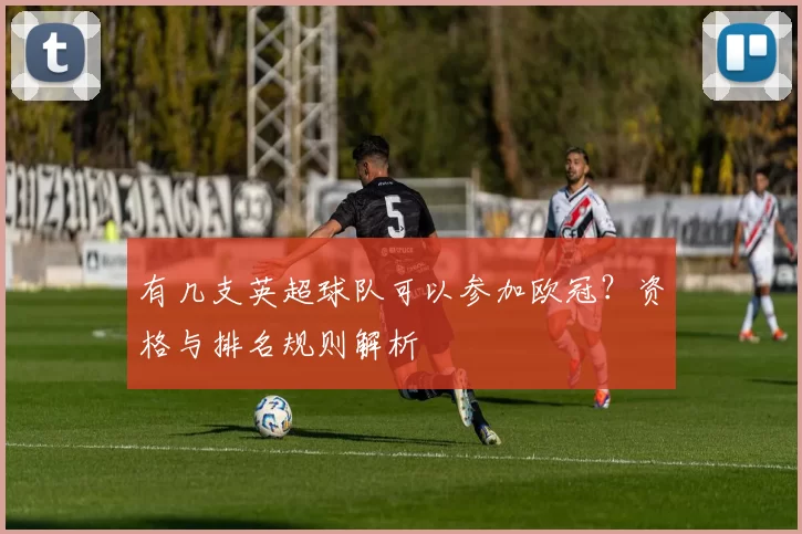 有几支英超球队可以参加欧冠？资格与排名规则解析