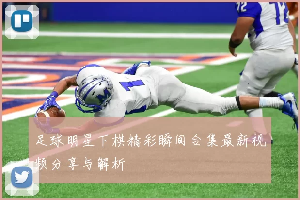足球明星下棋精彩瞬间合集最新视频分享与解析