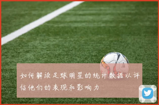 如何解读足球明星的统计数据以评估他们的表现和影响力