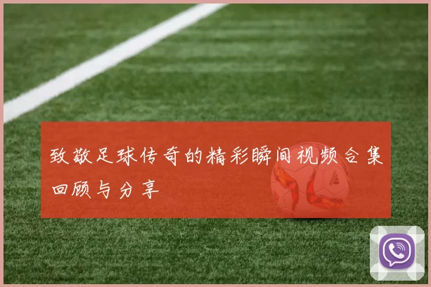 致敬足球传奇的精彩瞬间视频合集回顾与分享