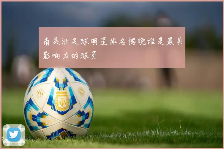 南美洲足球明星排名揭晓谁是最具影响力的球员