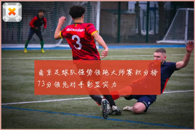 南京足球队强势领跑大师赛积分榜73分领先对手彰显实力