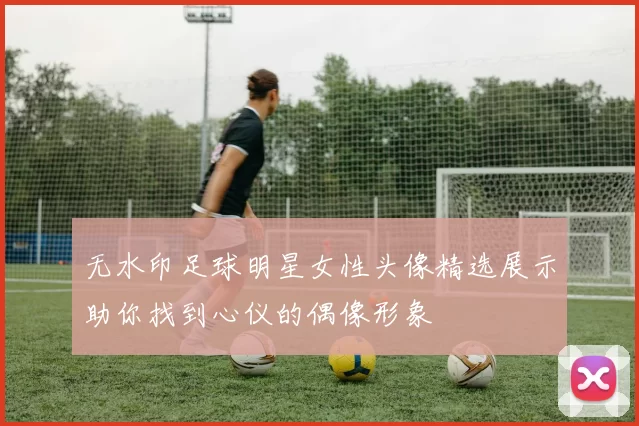 无水印足球明星女性头像精选展示助你找到心仪的偶像形象