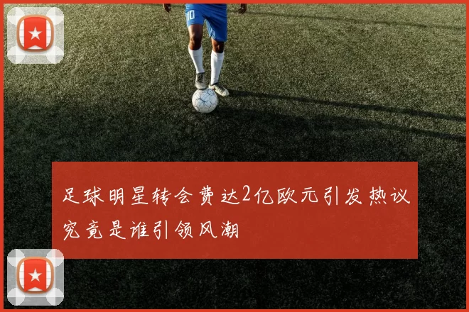 足球明星转会费达2亿欧元引发热议究竟是谁引领风潮