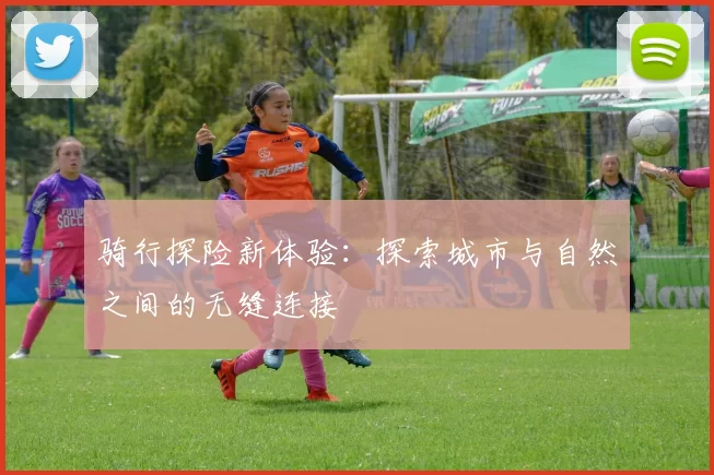 骑行探险新体验：探索城市与自然之间的无缝连接