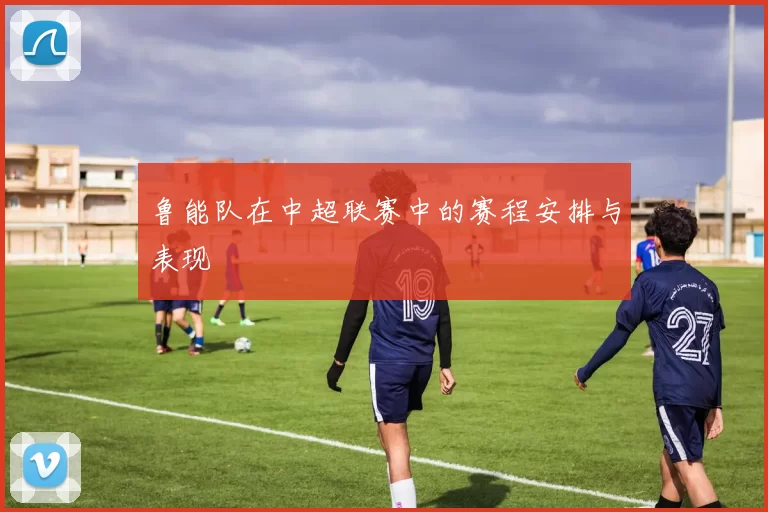 鲁能队在中超联赛中的赛程安排与表现