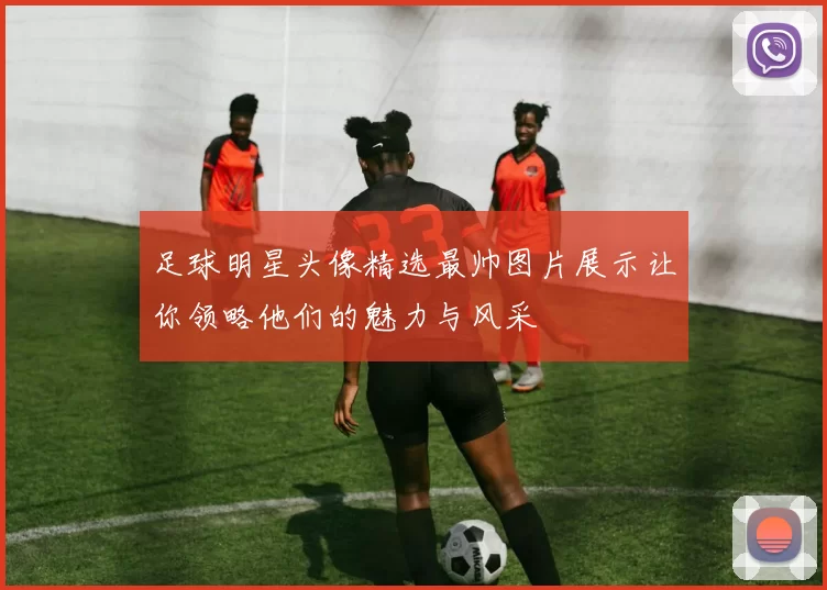 足球明星头像精选最帅图片展示让你领略他们的魅力与风采