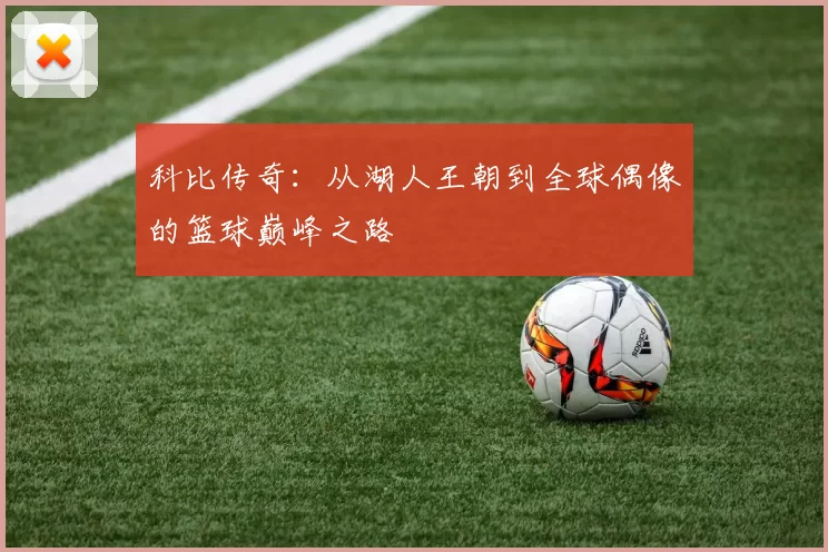 科比传奇：从湖人王朝到全球偶像的篮球巅峰之路