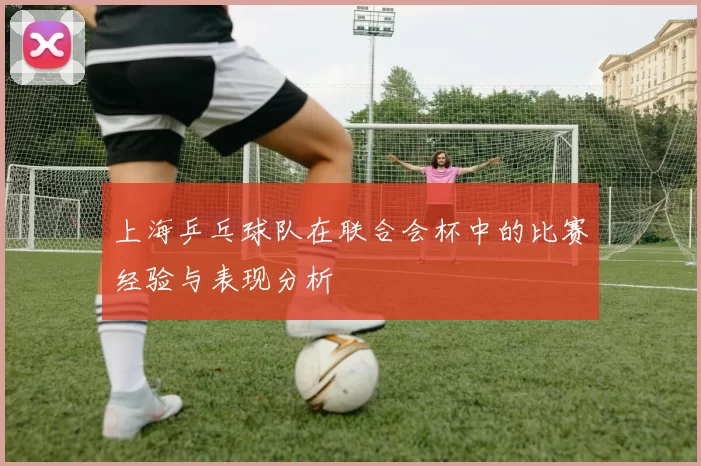 上海乒乓球队在联合会杯中的比赛经验与表现分析