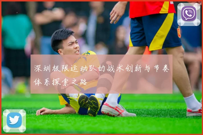 深圳极限运动队的战术创新与节奏体系探索之路