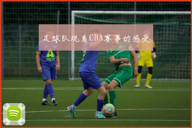 足球队观看CBA赛事的感受