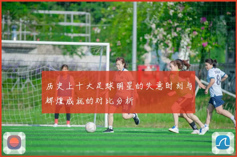 历史上十大足球明星的失意时刻与辉煌成就的对比分析