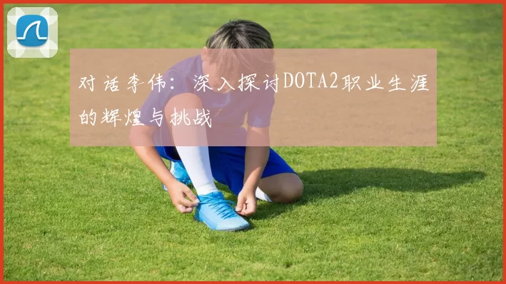 对话李伟：深入探讨DOTA2职业生涯的辉煌与挑战