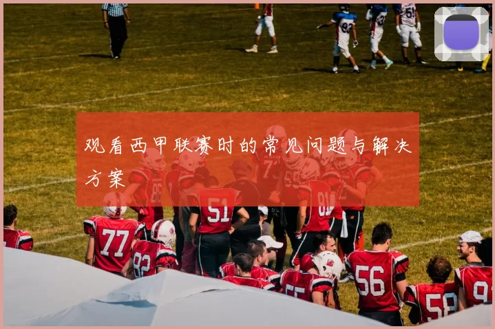 观看西甲联赛时的常见问题与解决方案