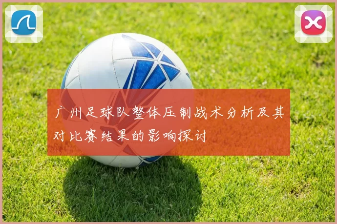 广州足球队整体压制战术分析及其对比赛结果的影响探讨