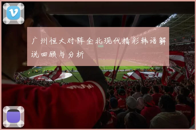 广州恒大对阵全北现代精彩韩语解说回顾与分析