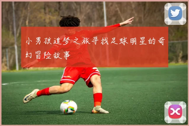小男孩追梦之旅寻找足球明星的奇幻冒险故事