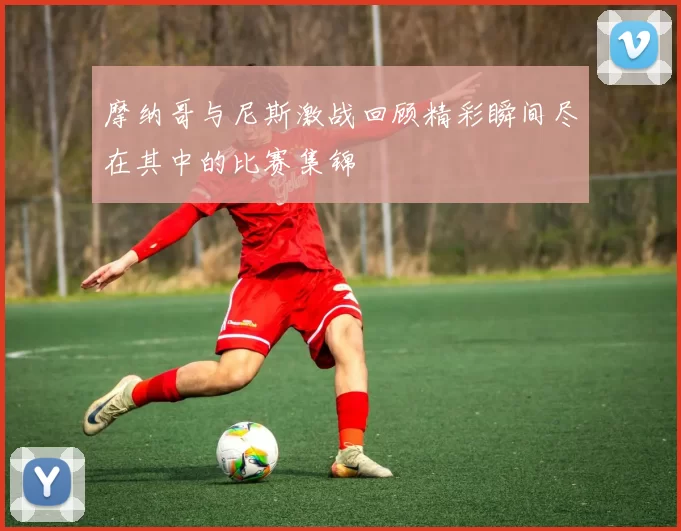 摩纳哥与尼斯激战回顾精彩瞬间尽在其中的比赛集锦