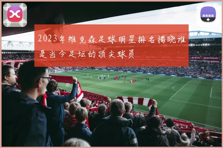 2023年维克森足球明星排名揭晓谁是当今足坛的顶尖球员