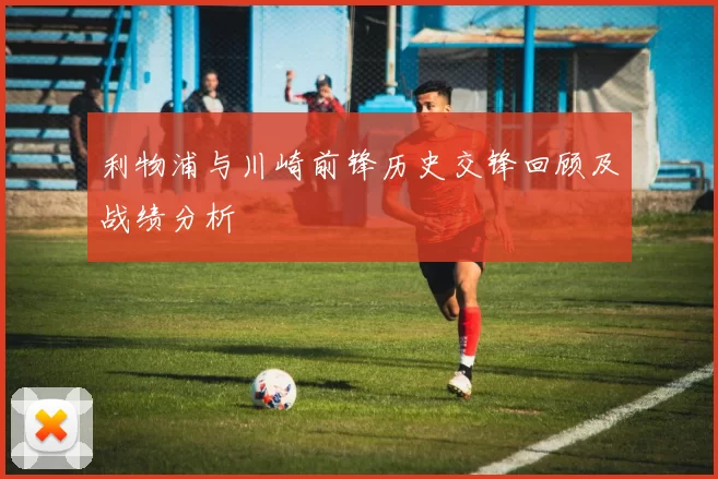 利物浦与川崎前锋历史交锋回顾及战绩分析