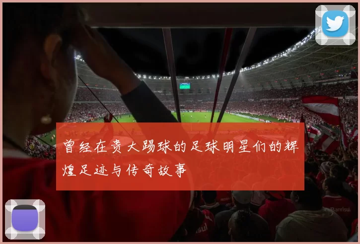 曾经在贵大踢球的足球明星们的辉煌足迹与传奇故事