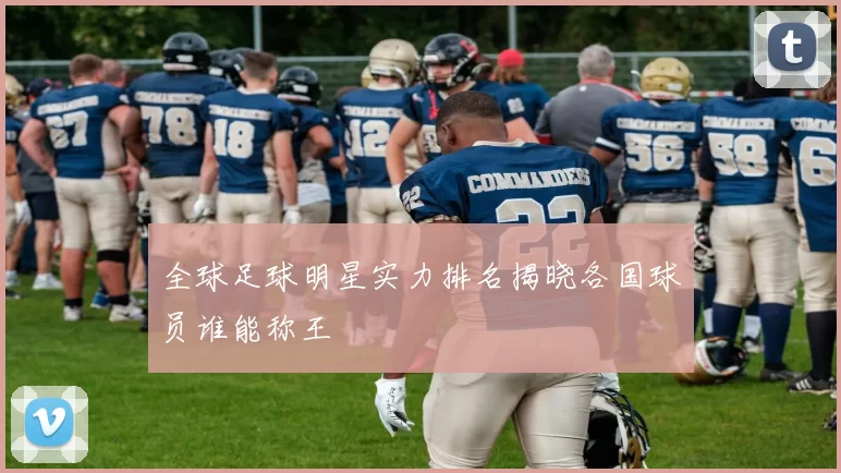 全球足球明星实力排名揭晓各国球员谁能称王