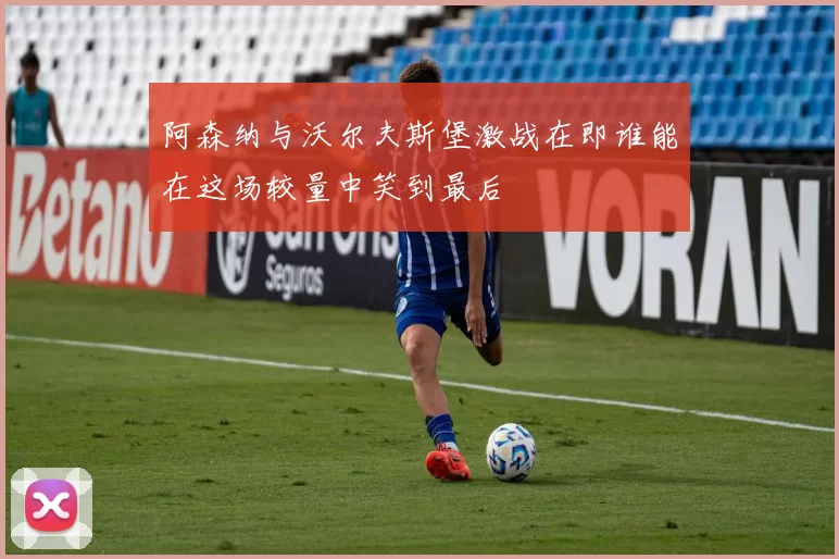 阿森纳与沃尔夫斯堡激战在即谁能在这场较量中笑到最后