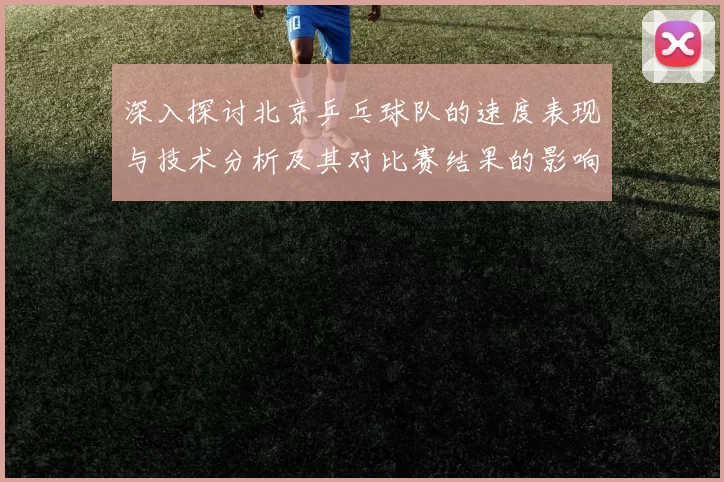 深入探讨北京乒乓球队的速度表现与技术分析及其对比赛结果的影响