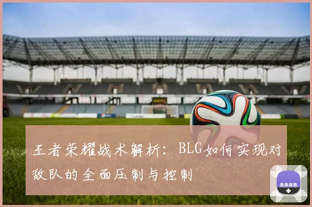 王者荣耀战术解析：BLG如何实现对敌队的全面压制与控制