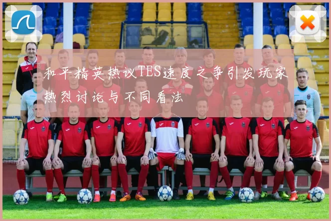 和平精英热议TES速度之争引发玩家热烈讨论与不同看法