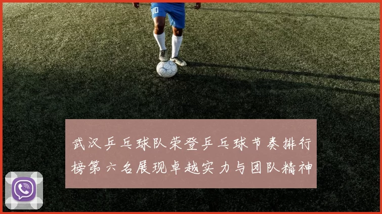 武汉乒乓球队荣登乒乓球节奏排行榜第六名展现卓越实力与团队精神