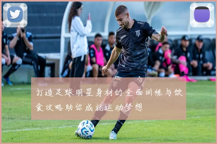 打造足球明星身材的全面训练与饮食攻略助你成就运动梦想