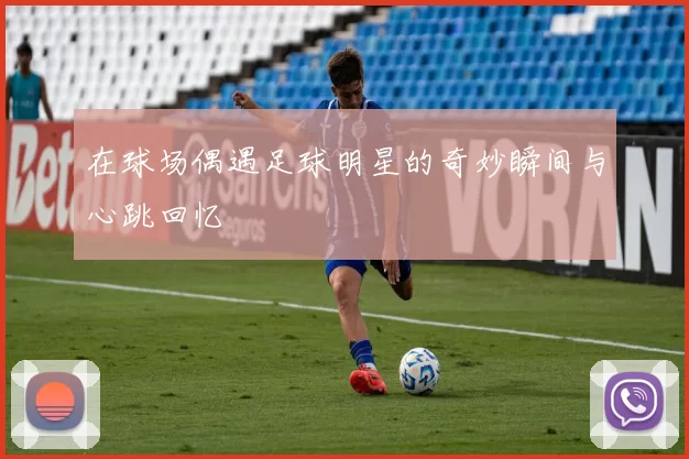 在球场偶遇足球明星的奇妙瞬间与心跳回忆