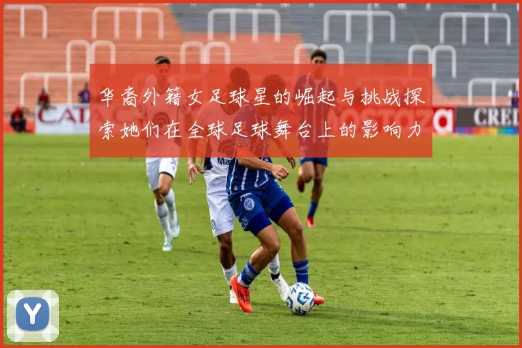 华裔外籍女足球星的崛起与挑战探索她们在全球足球舞台上的影响力与成就