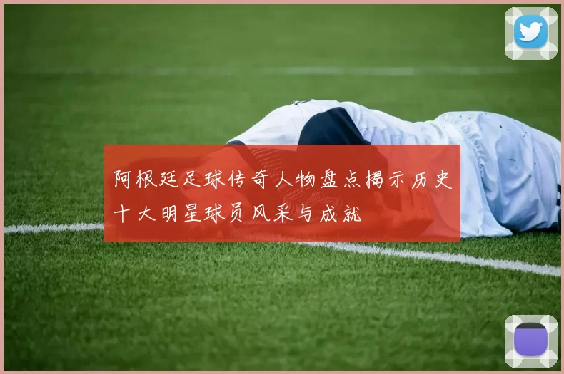 阿根廷足球传奇人物盘点揭示历史十大明星球员风采与成就