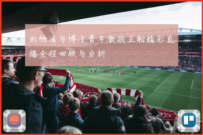 利物浦与博卡青年激战正酣精彩直播全程回顾与分析