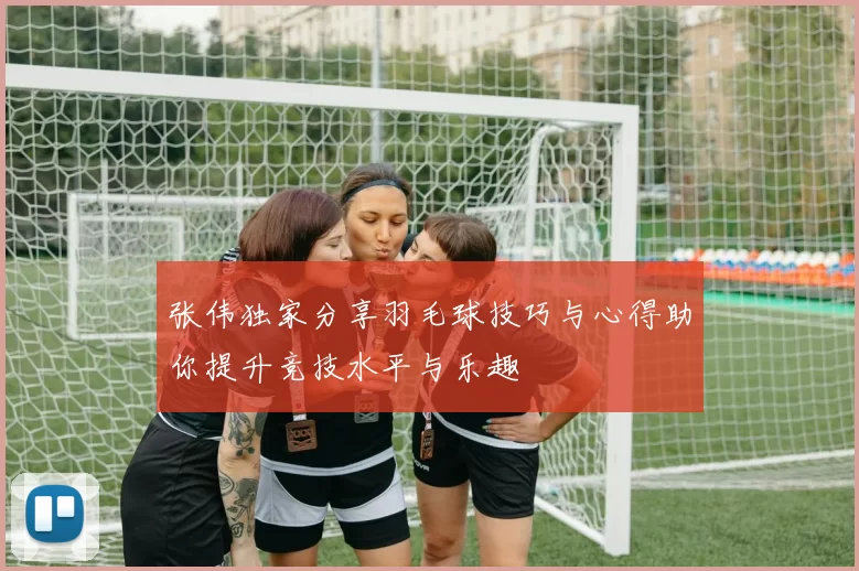 张伟独家分享羽毛球技巧与心得助你提升竞技水平与乐趣
