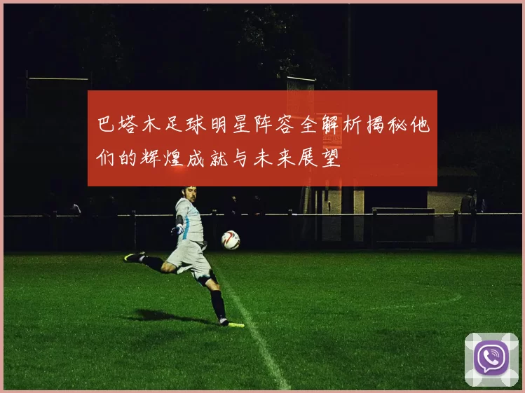 巴塔木足球明星阵容全解析揭秘他们的辉煌成就与未来展望