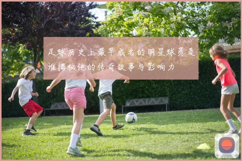 足球历史上最早成名的明星球员是谁揭秘他的传奇故事与影响力