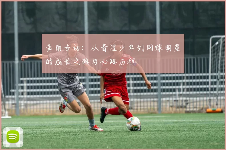 黄丽专访：从青涩少年到网球明星的成长之路与心路历程