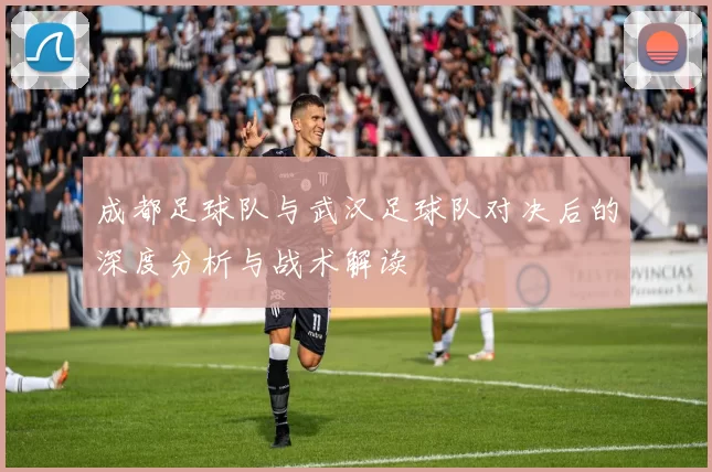 成都足球队与武汉足球队对决后的深度分析与战术解读