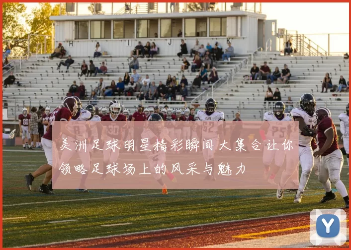 美洲足球明星精彩瞬间大集合让你领略足球场上的风采与魅力