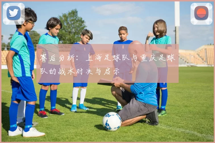 赛后分析:上海足球队与重庆足球队的战术对决与启示